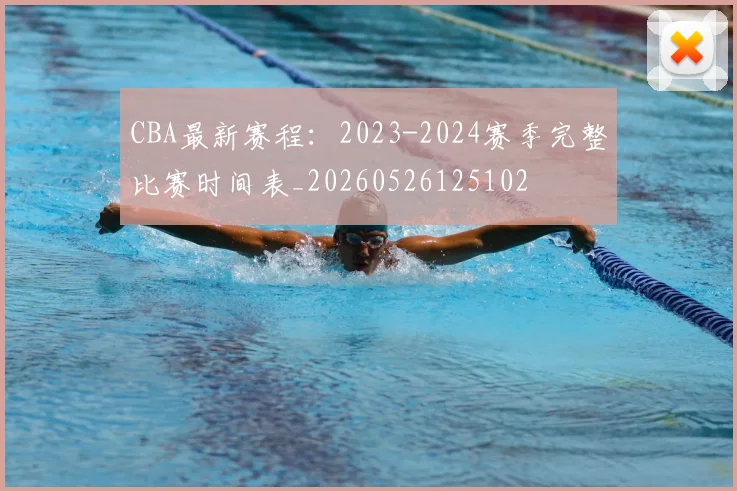 CBA最新赛程：2023-2024赛季完整比赛时间表_20260526125102