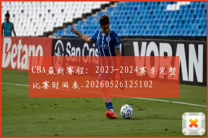 CBA最新赛程：2023-2024赛季完整比赛时间表_20260526125102