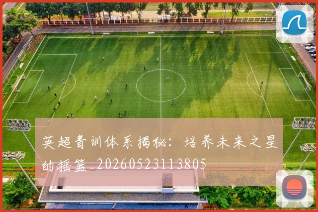 英超青训体系揭秘:培养未来之星的摇篮_20260523113805