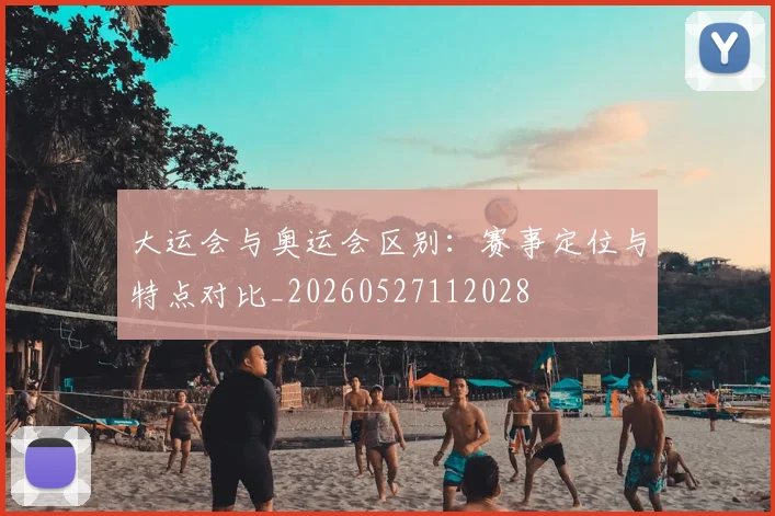 大运会与奥运会区别:赛事定位与特点对比_20260527112028
