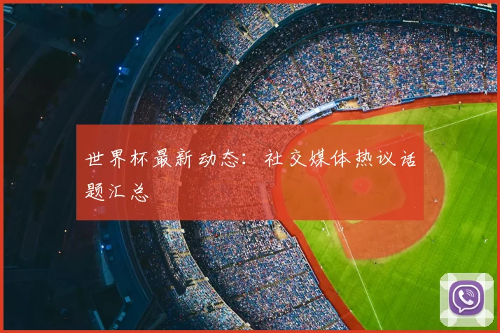 世界杯最新动态：社交媒体热议话题汇总