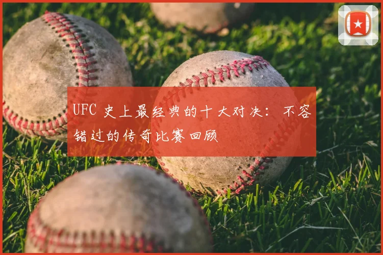 UFC 史上最经典的十大对决:不容错过的传奇比赛回顾