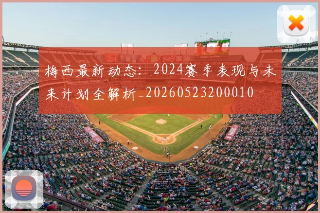 梅西最新动态：2024赛季表现与未来计划全解析_20260523200010