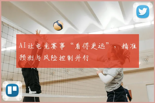 AI让电竞赛事“看得更远”，精准预测与风险控制并行