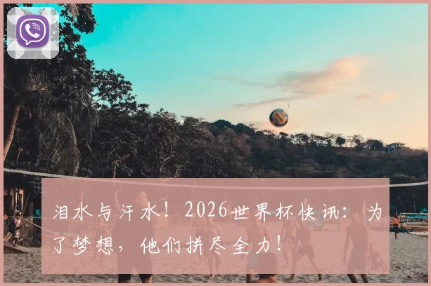 泪水与汗水！2026世界杯快讯：为了梦想，他们拼尽全力！