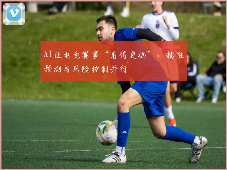 AI让电竞赛事“看得更远”，精准预测与风险控制并行