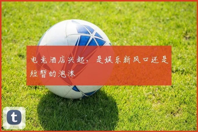 电竞酒店兴起,是娱乐新风口还是短暂的泡沫
