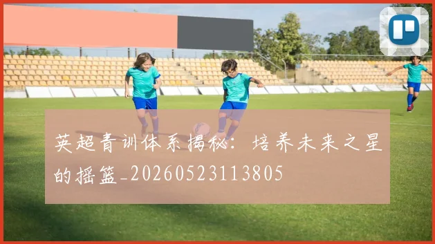 英超青训体系揭秘:培养未来之星的摇篮_20260523113805