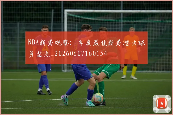 NBA新秀观察:年度最佳新秀潜力球员盘点_20260607160154