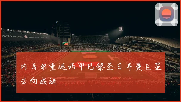 内马尔重返西甲巴黎圣日耳曼巨星去向成谜
