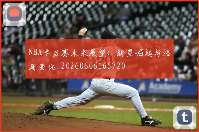 NBA季后赛未来展望：新星崛起与格局变化_20260606165720