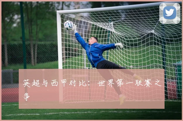 英超与西甲对比：世界第一联赛之争