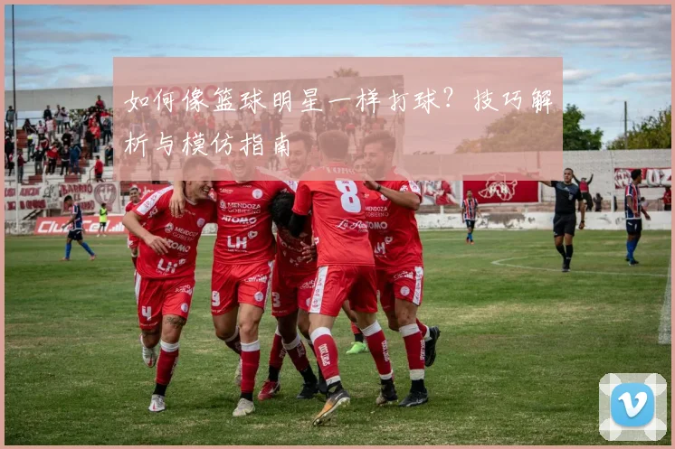 如何像篮球明星一样打球？技巧解析与模仿指南