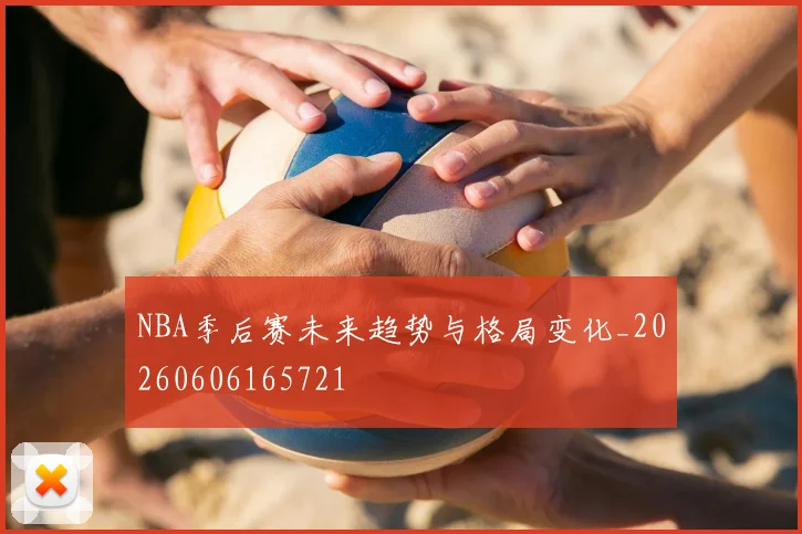 NBA季后赛未来趋势与格局变化_20260606165721