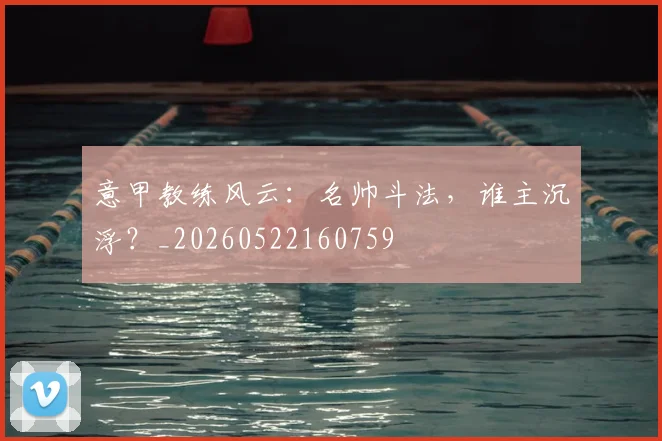 意甲教练风云：名帅斗法，谁主沉浮？_20260522160759