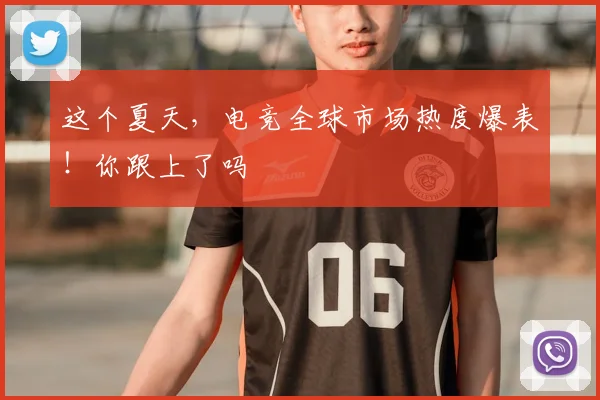 这个夏天，电竞全球市场热度爆表！你跟上了吗