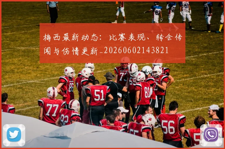 梅西最新动态：比赛表现、转会传闻与伤情更新_20260602143821