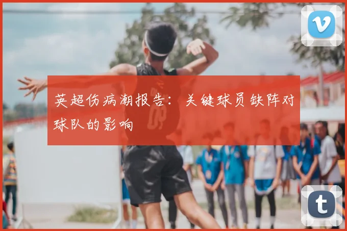 英超伤病潮报告：关键球员缺阵对球队的影响