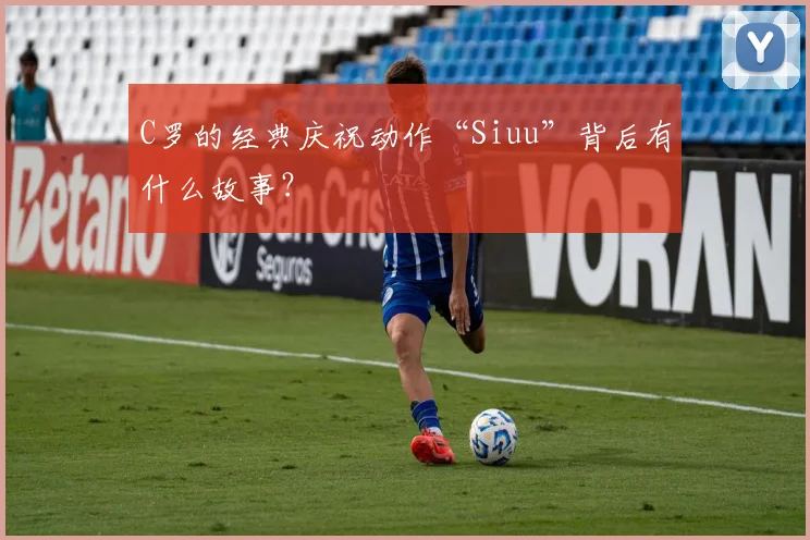 C罗的经典庆祝动作“Siuu”背后有什么故事？