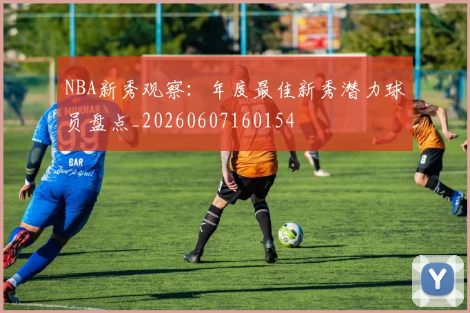 NBA新秀观察：年度最佳新秀潜力球员盘点_20260607160154