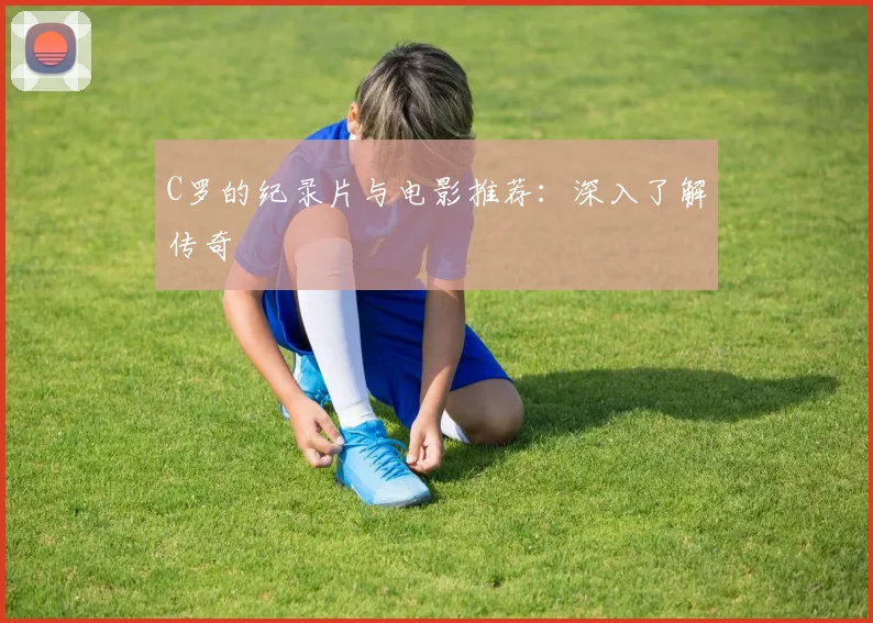 C罗的纪录片与电影推荐：深入了解传奇
