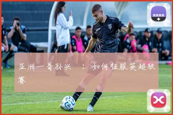 亚洲一哥孙兴慜:如何征服英超联赛
