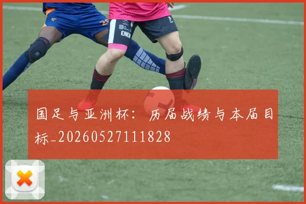 国足与亚洲杯:历届战绩与本届目标_20260527111828