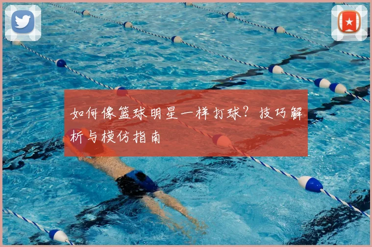 如何像篮球明星一样打球？技巧解析与模仿指南