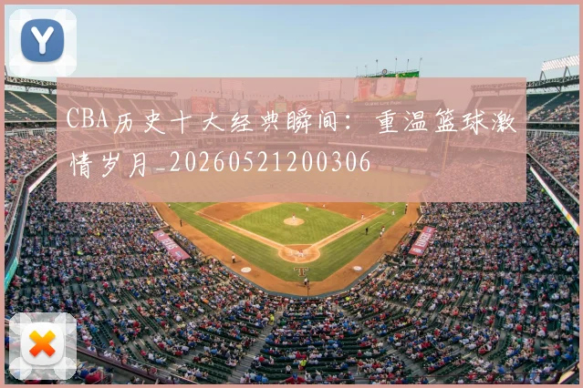 CBA历史十大经典瞬间：重温篮球激情岁月_20260521200306