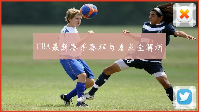 CBA最新赛季赛程与看点全解析