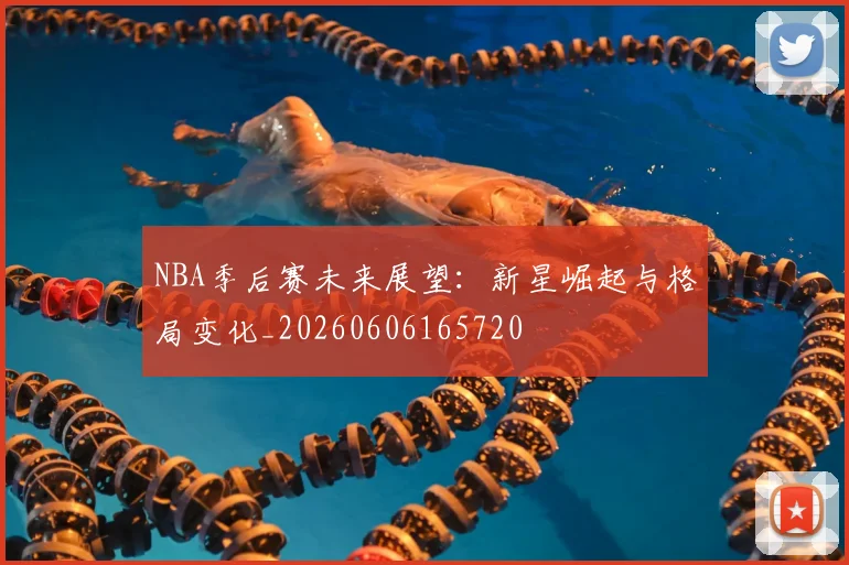 NBA季后赛未来展望:新星崛起与格局变化_20260606165720