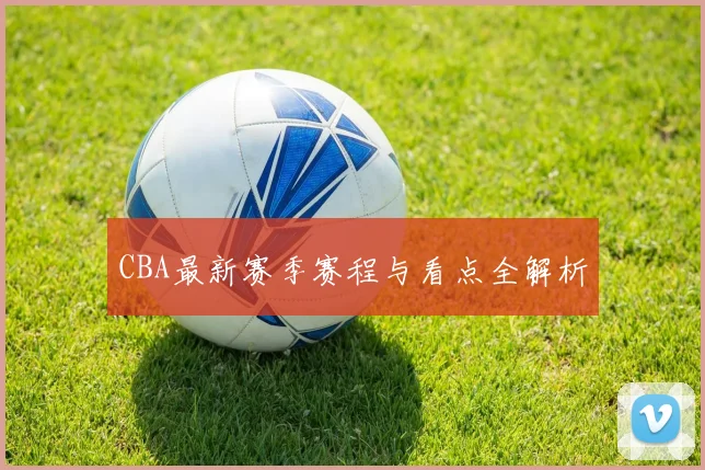 CBA最新赛季赛程与看点全解析