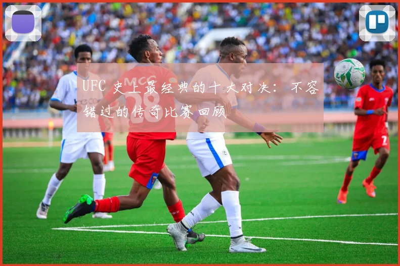 UFC 史上最经典的十大对决:不容错过的传奇比赛回顾