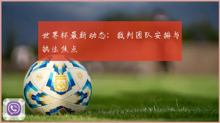 世界杯最新动态：裁判团队安排与执法焦点
