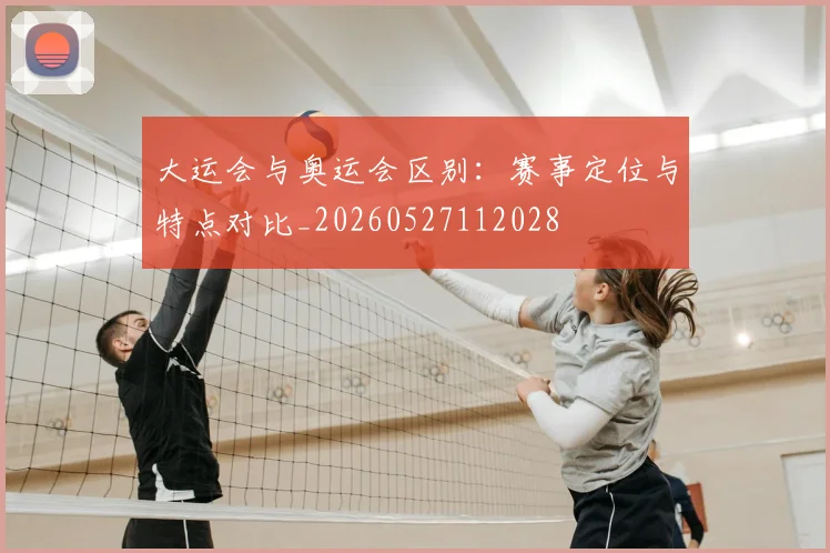 大运会与奥运会区别:赛事定位与特点对比_20260527112028