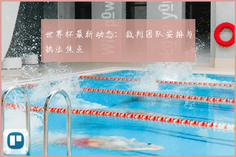 世界杯最新动态：裁判团队安排与执法焦点