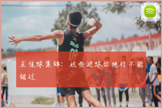 五佳球集锦：这些进球你绝对不能错过