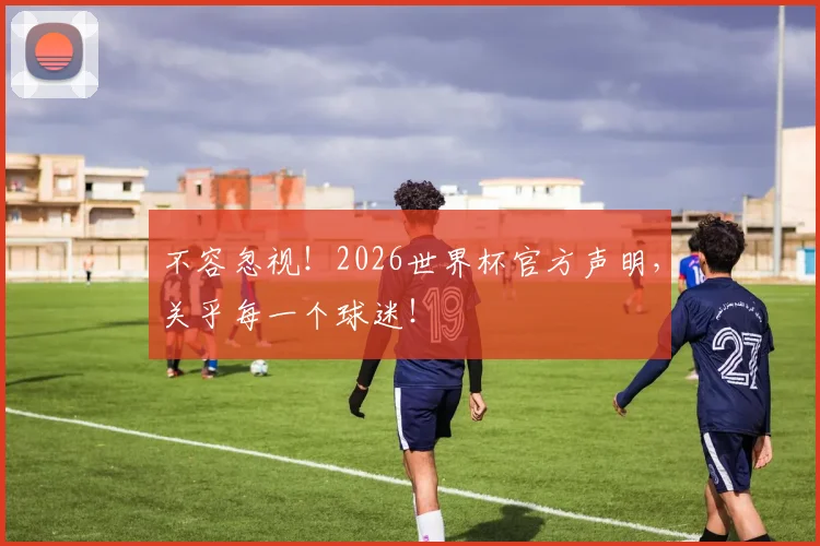 不容忽视！2026世界杯官方声明，关乎每一个球迷！