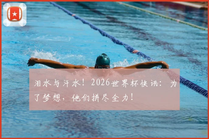 泪水与汗水！2026世界杯快讯：为了梦想，他们拼尽全力！