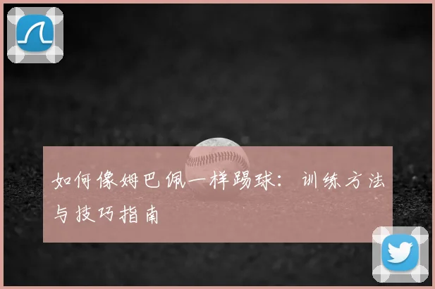 如何像姆巴佩一样踢球：训练方法与技巧指南