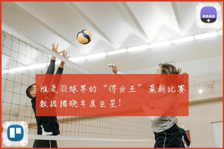 谁是羽球界的“得分王”最新比赛数据揭晓年度巨星！