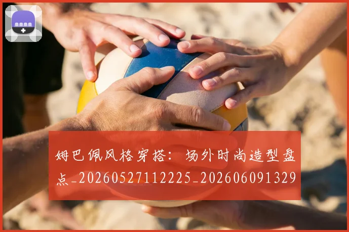 姆巴佩风格穿搭：场外时尚造型盘点_20260527112225_20260609132905