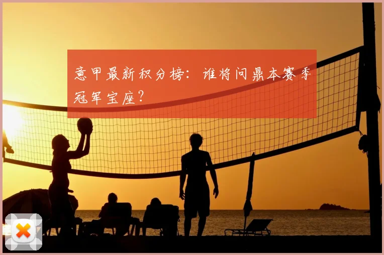 意甲最新积分榜：谁将问鼎本赛季冠军宝座？