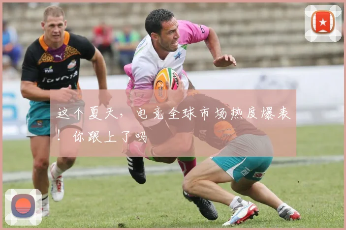这个夏天，电竞全球市场热度爆表！你跟上了吗