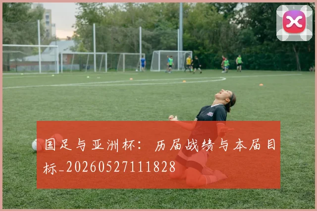 国足与亚洲杯：历届战绩与本届目标_20260527111828